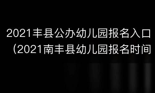 2021丰县公办幼儿园报名入口（2021南丰县幼儿园报名时间）