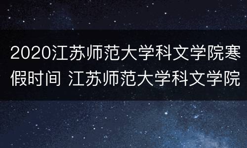 2020江苏师范大学科文学院寒假时间 江苏师范大学科文学院校历2021-2022
