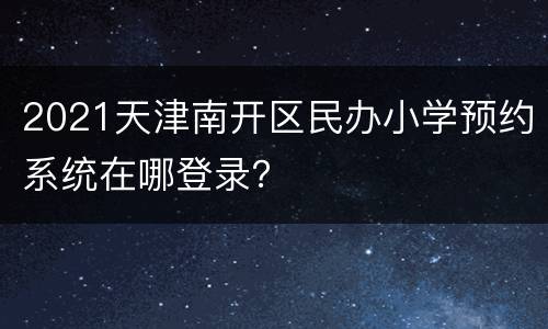 2021天津南开区民办小学预约系统在哪登录？