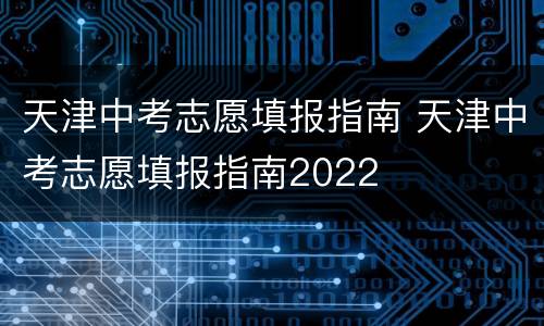 天津中考志愿填报指南 天津中考志愿填报指南2022