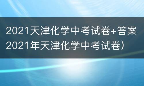 2021天津化学中考试卷+答案（2021年天津化学中考试卷）
