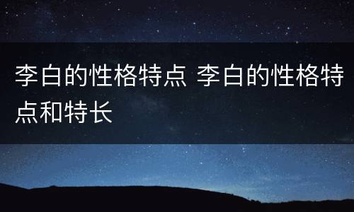 李白的性格特点 李白的性格特点和特长