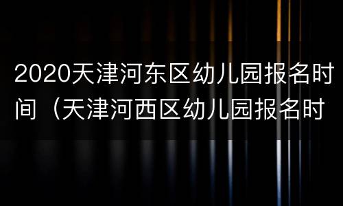 2020天津河东区幼儿园报名时间（天津河西区幼儿园报名时间2020）