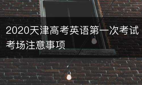 2020天津高考英语第一次考试考场注意事项