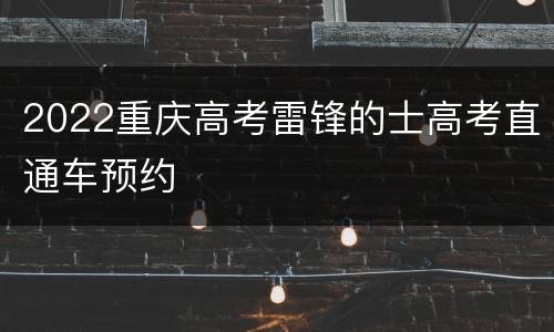 2022重庆高考雷锋的士高考直通车预约