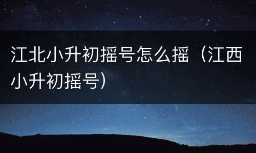 江北小升初摇号怎么摇（江西小升初摇号）
