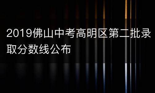 2019佛山中考高明区第二批录取分数线公布