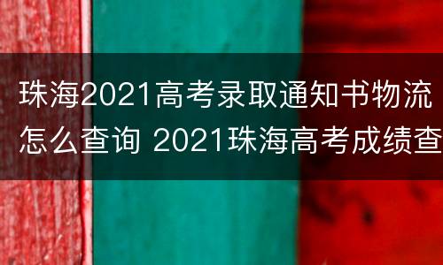 珠海2021高考录取通知书物流怎么查询 2021珠海高考成绩查询时间