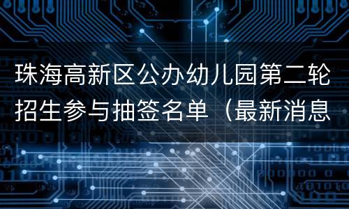 珠海高新区公办幼儿园第二轮招生参与抽签名单（最新消息）