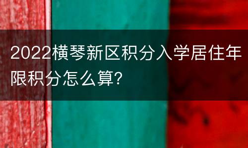 2022横琴新区积分入学居住年限积分怎么算？