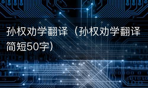 孙权劝学翻译（孙权劝学翻译简短50字）