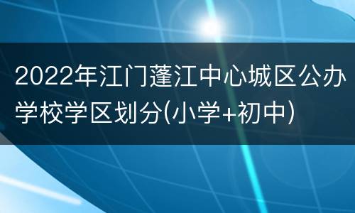 2022年江门蓬江中心城区公办学校学区划分(小学+初中)