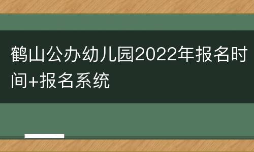 鹤山公办幼儿园2022年报名时间+报名系统