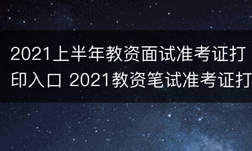 2021上半年教资面试准考证打印入口 2021教资笔试准考证打印入口