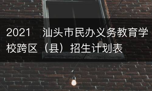 2021​汕头市民办义务教育学校跨区（县）招生计划表