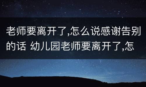 老师要离开了,怎么说感谢告别的话 幼儿园老师要离开了,怎么说感谢告别的话