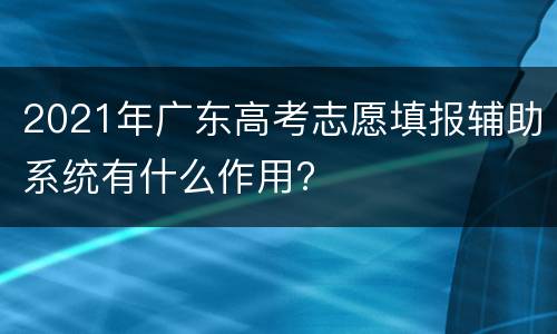 2021年广东高考志愿填报辅助系统有什么作用?