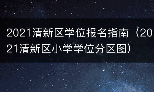 2021清新区学位报名指南（2021清新区小学学位分区图）