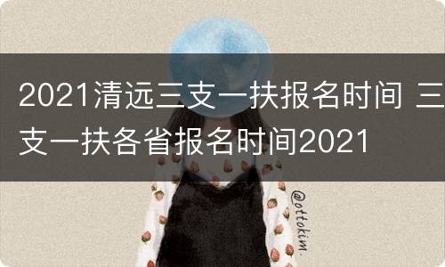 2021清远三支一扶报名时间 三支一扶各省报名时间2021