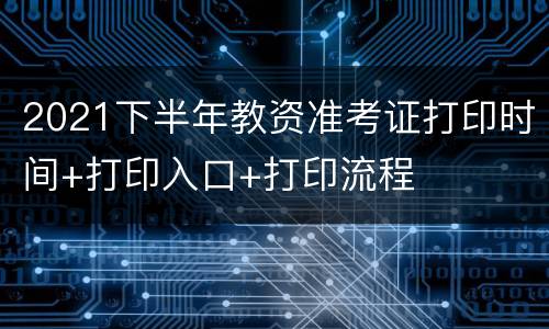 2021下半年教资准考证打印时间+打印入口+打印流程