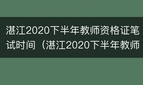 湛江2020下半年教师资格证笔试时间（湛江2020下半年教师资格证笔试时间表）