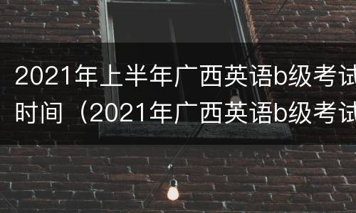 2021年上半年广西英语b级考试时间（2021年广西英语b级考试报名时间）