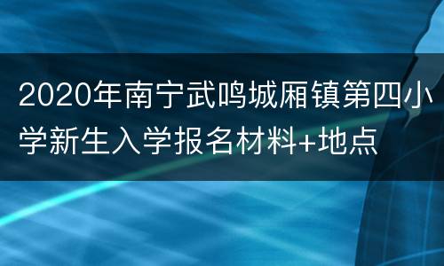 2020年南宁武鸣城厢镇第四小学新生入学报名材料+地点