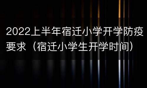 2022上半年宿迁小学开学防疫要求（宿迁小学生开学时间）