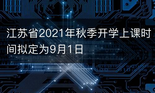 江苏省2021年秋季开学上课时间拟定为9月1日