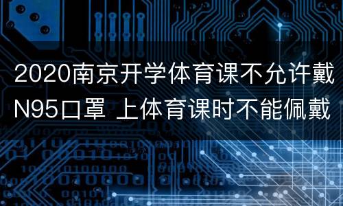 2020南京开学体育课不允许戴N95口罩 上体育课时不能佩戴