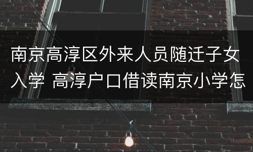 南京高淳区外来人员随迁子女入学 高淳户口借读南京小学怎么弄