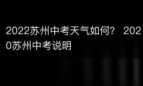 2022苏州中考天气如何？ 2020苏州中考说明