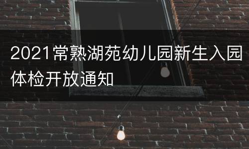 2021常熟湖苑幼儿园新生入园体检开放通知