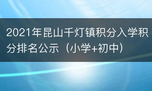 2021年昆山千灯镇积分入学积分排名公示（小学+初中）