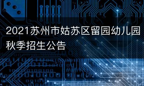 2021苏州市姑苏区留园幼儿园秋季招生公告