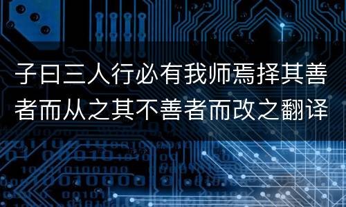 子曰三人行必有我师焉择其善者而从之其不善者而改之翻译 子曰三人行必有我师焉择其善者而从之其不善者而改之的翻译