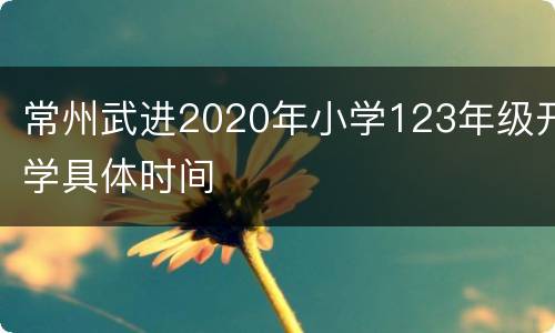 常州武进2020年小学123年级开学具体时间