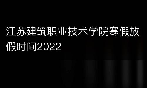 江苏建筑职业技术学院寒假放假时间2022