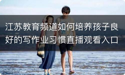 江苏教育频道如何培养孩子良好的写作业习惯直播观看入口+回放入口