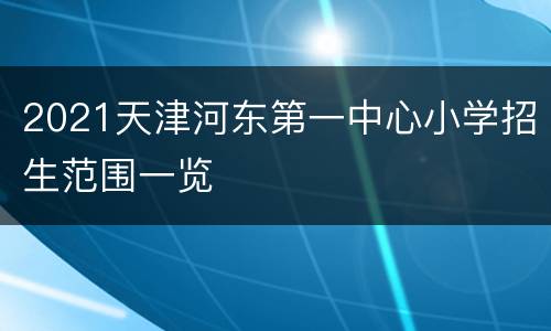 2021天津河东第一中心小学招生范围一览