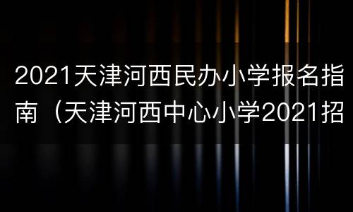 2021天津河西民办小学报名指南（天津河西中心小学2021招生）