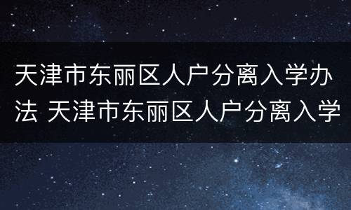 天津市东丽区人户分离入学办法 天津市东丽区人户分离入学办法解读