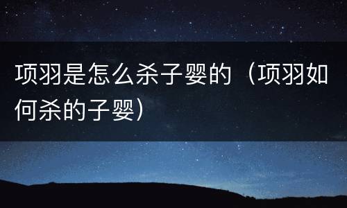 项羽是怎么杀子婴的（项羽如何杀的子婴）