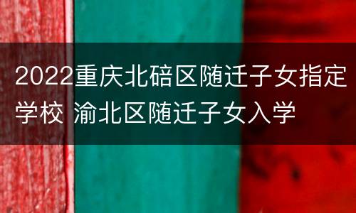 2022重庆北碚区随迁子女指定学校 渝北区随迁子女入学
