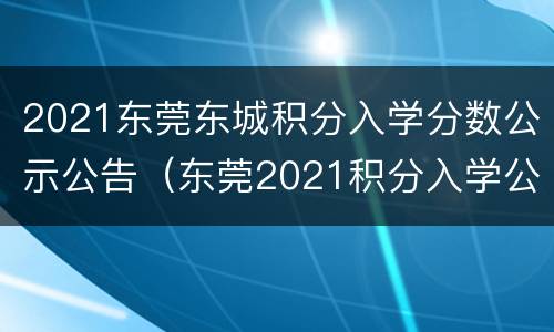 2021东莞东城积分入学分数公示公告（东莞2021积分入学公布）