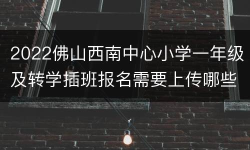 2022佛山西南中心小学一年级及转学插班报名需要上传哪些材料