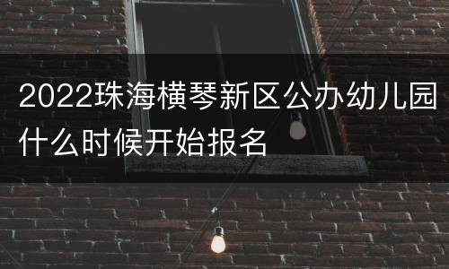 2022珠海横琴新区公办幼儿园什么时候开始报名