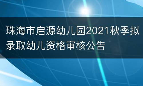 珠海市启源幼儿园2021秋季拟录取幼儿资格审核公告