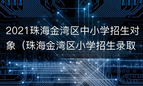 2021珠海金湾区中小学招生对象（珠海金湾区小学招生录取）