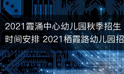 2021霞涌中心幼儿园秋季招生时间安排 2021栖霞路幼儿园招生简章